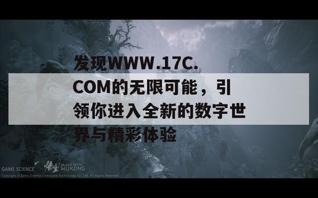 发现WWW.17C.COM的无限可能，引领你进入全新的数字世界与精彩体验