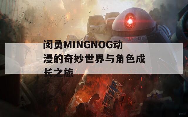 闵勇MINGNOG动漫的奇妙世界与角色成长之旅