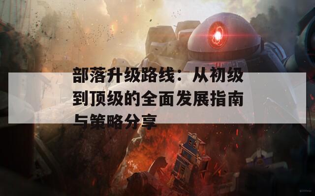 部落升级路线：从初级到顶级的全面发展指南与策略分享