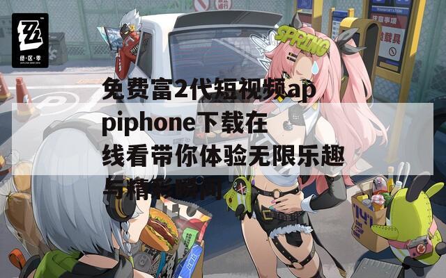 免费富2代短视频appiphone下载在线看带你体验无限乐趣与精彩瞬间