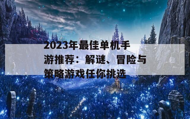 2023年最佳单机手游推荐：解谜、冒险与策略游戏任你挑选