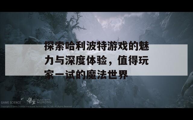 探索哈利波特游戏的魅力与深度体验，值得玩家一试的魔法世界