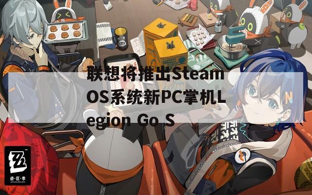 联想将推出SteamOS系统新PC掌机Legion Go S