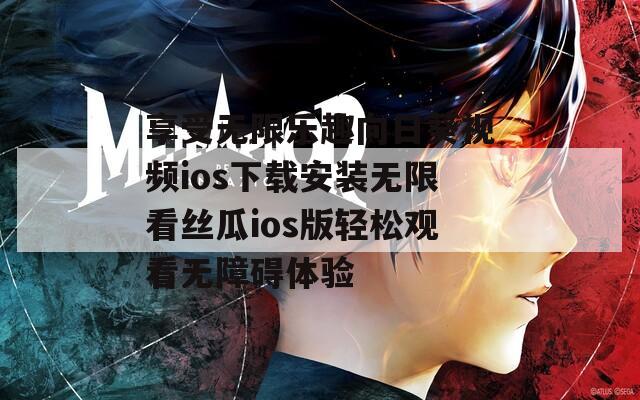 享受无限乐趣向日葵视频ios下载安装无限看丝瓜ios版轻松观看无障碍体验