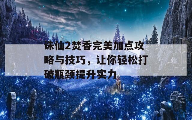 诛仙2焚香完美加点攻略与技巧，让你轻松打破瓶颈提升实力