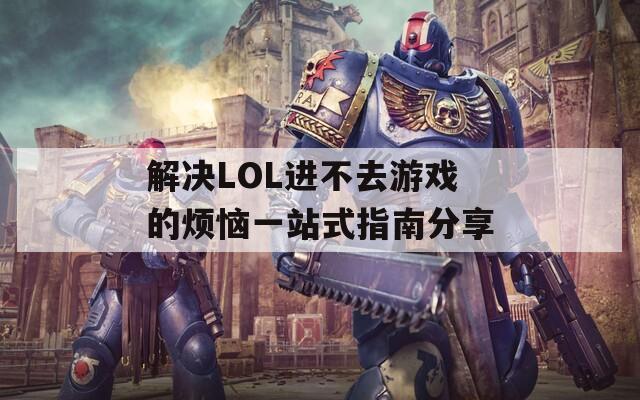 解决LOL进不去游戏的烦恼一站式指南分享