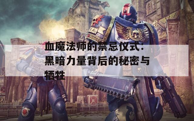 血魔法师的禁忌仪式：黑暗力量背后的秘密与牺牲