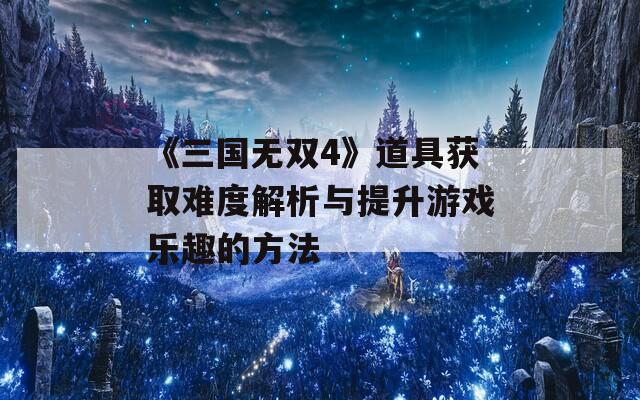 《三国无双4》道具获取难度解析与提升游戏乐趣的方法