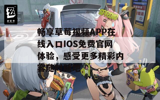 畅享草莓视频APP在线入口IOS免费官网体验，感受更多精彩内容随时随地