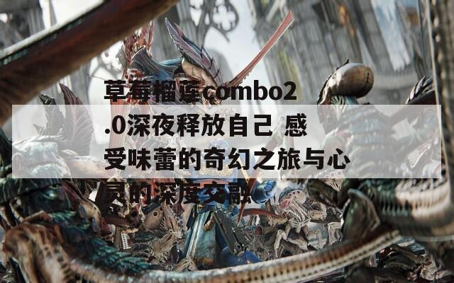 草莓榴莲combo2.0深夜释放自己 感受味蕾的奇幻之旅与心灵的深度交融