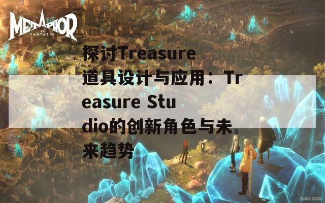 探讨Treasure道具设计与应用：Treasure Studio的创新角色与未来趋势