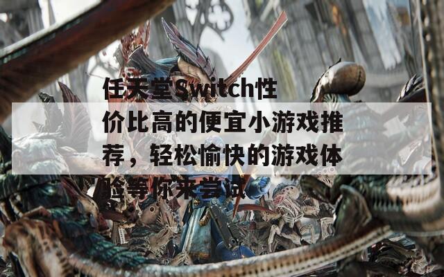 任天堂Switch性价比高的便宜小游戏推荐，轻松愉快的游戏体验等你来尝试