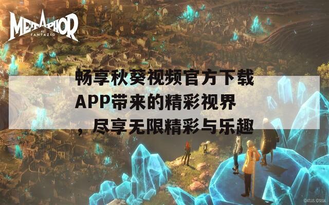 畅享秋葵视频官方下载APP带来的精彩视界，尽享无限精彩与乐趣