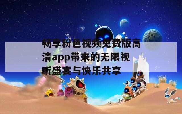 畅享粉色视频免费版高清app带来的无限视听盛宴与快乐共享