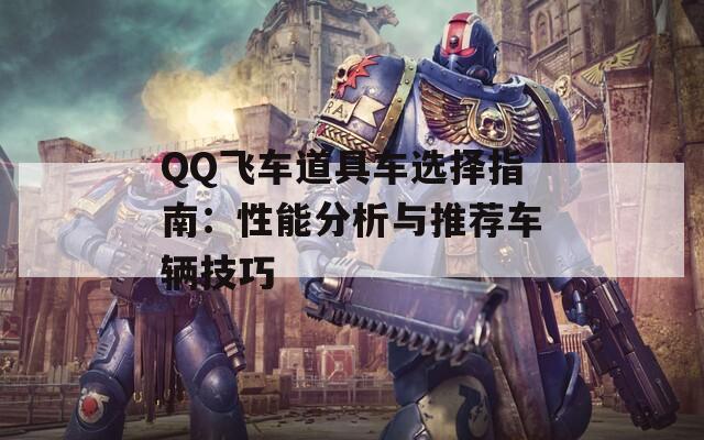 QQ飞车道具车选择指南：性能分析与推荐车辆技巧