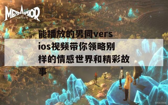 能播放的男同versios视频带你领略别样的情感世界和精彩故事