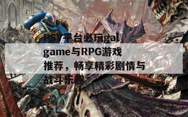 PSV平台必玩galgame与RPG游戏推荐，畅享精彩剧情与战斗乐趣