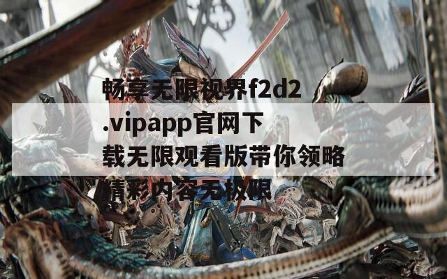 畅享无限视界f2d2.vipapp官网下载无限观看版带你领略精彩内容无极限