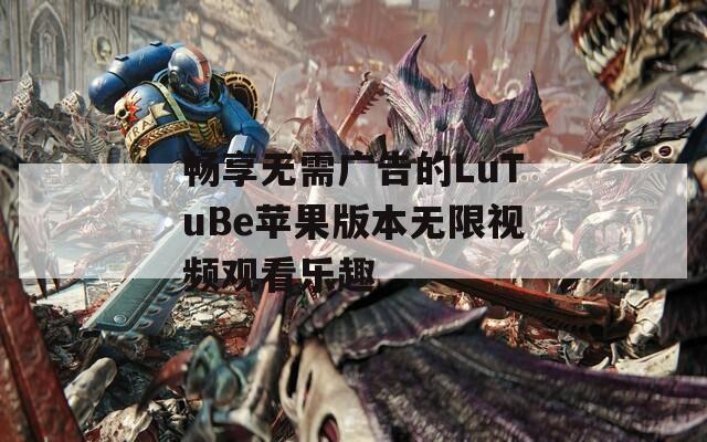 畅享无需广告的LuTuBe苹果版本无限视频观看乐趣