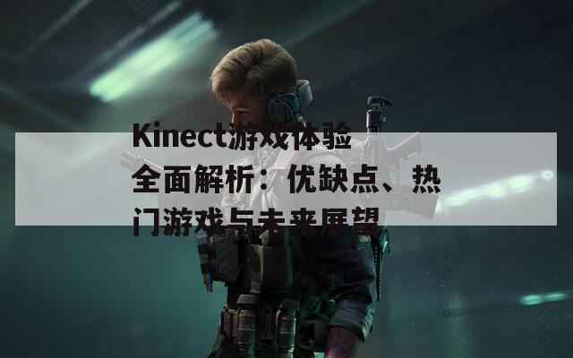 Kinect游戏体验全面解析：优缺点、热门游戏与未来展望