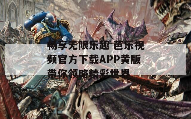 畅享无限乐趣 芭乐视频官方下载APP黄版带你领略精彩世界