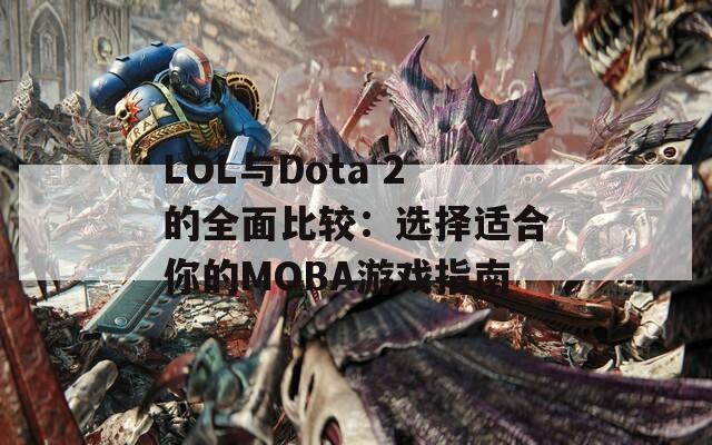 LOL与Dota 2的全面比较：选择适合你的MOBA游戏指南