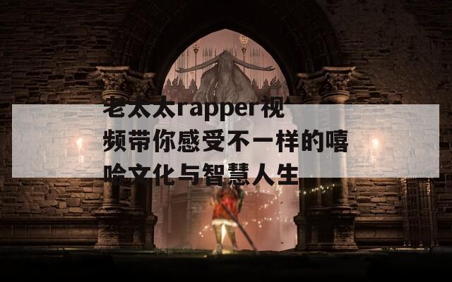 老太太rapper视频带你感受不一样的嘻哈文化与智慧人生