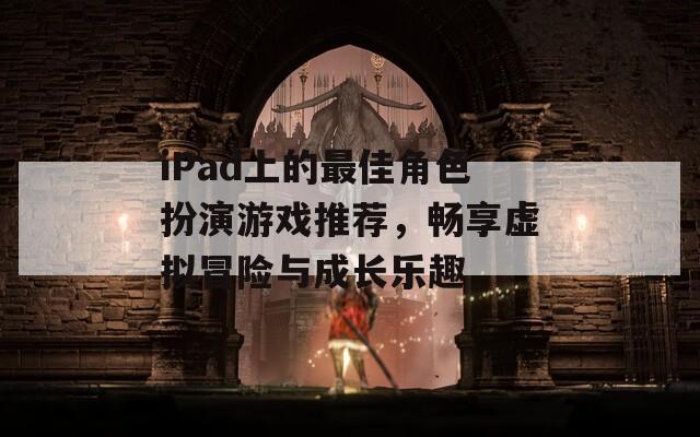 iPad上的最佳角色扮演游戏推荐，畅享虚拟冒险与成长乐趣