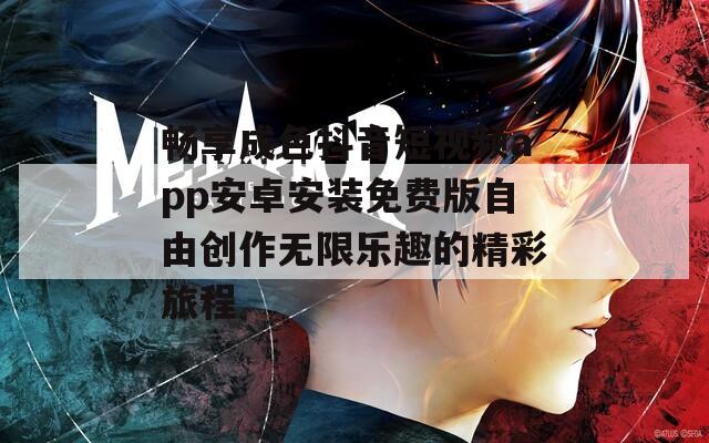 畅享成色抖音短视频app安卓安装免费版自由创作无限乐趣的精彩旅程