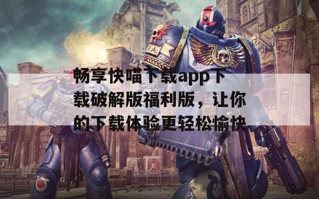 畅享快喵下载app下载破解版福利版，让你的下载体验更轻松愉快