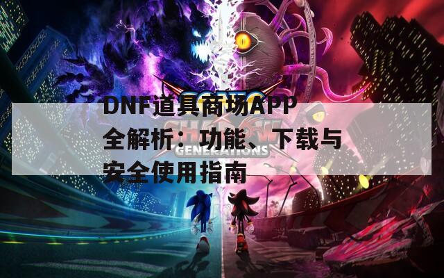 DNF道具商场APP全解析：功能、下载与安全使用指南