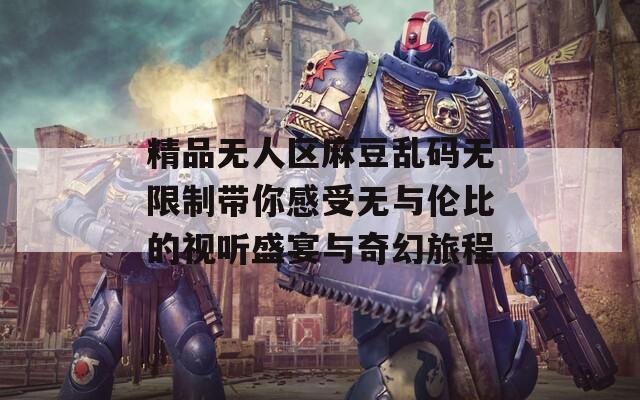 精品无人区麻豆乱码无限制带你感受无与伦比的视听盛宴与奇幻旅程