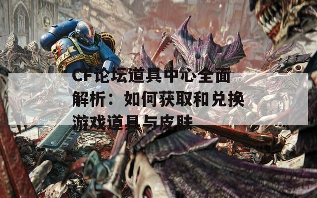 CF论坛道具中心全面解析：如何获取和兑换游戏道具与皮肤