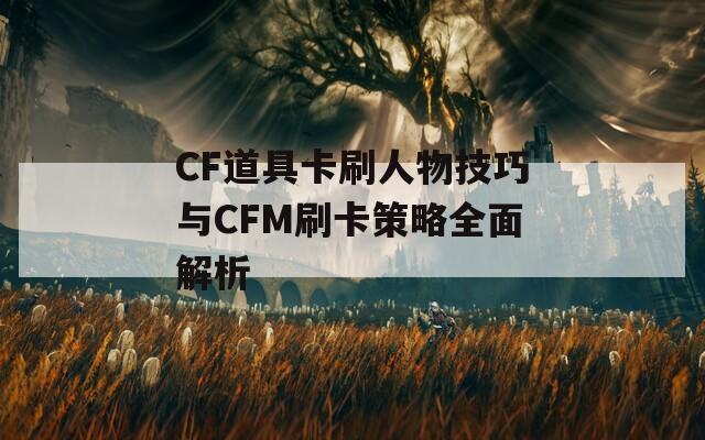 CF道具卡刷人物技巧与CFM刷卡策略全面解析