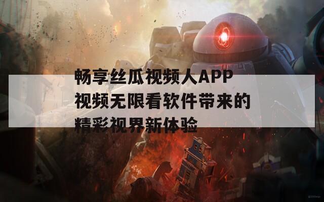 畅享丝瓜视频人APP视频无限看软件带来的精彩视界新体验