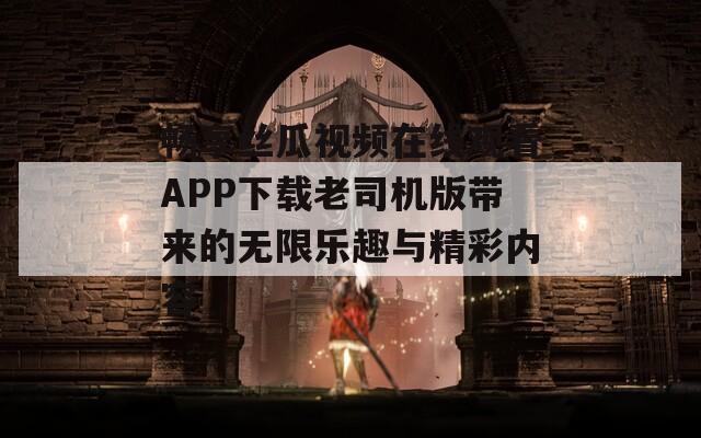 畅享丝瓜视频在线观看APP下载老司机版带来的无限乐趣与精彩内容