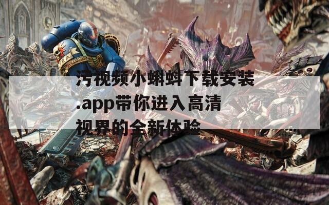 污视频小蝌蚪下载安装.app带你进入高清视界的全新体验