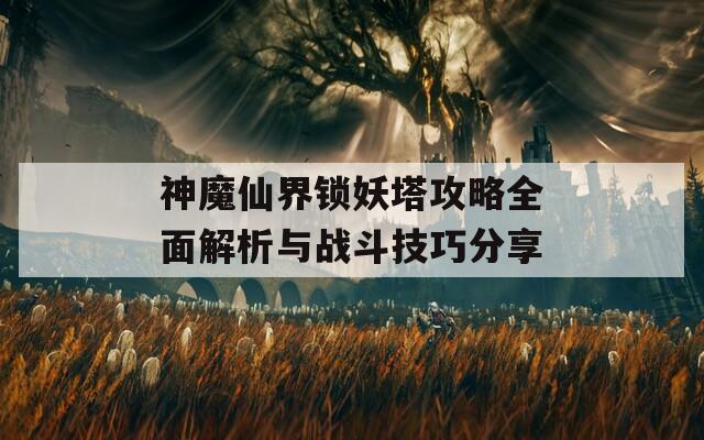 神魔仙界锁妖塔攻略全面解析与战斗技巧分享