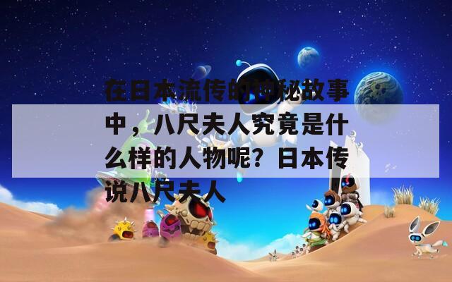 在日本流传的神秘故事中，八尺夫人究竟是什么样的人物呢？日本传说八尺夫人