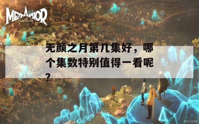 无颜之月第几集好，哪个集数特别值得一看呢？