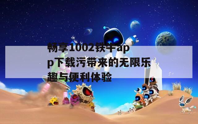 畅享1002铁牛app下载污带来的无限乐趣与便利体验