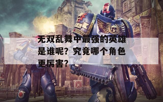 无双乱舞中最强的英雄是谁呢？究竟哪个角色更厉害？