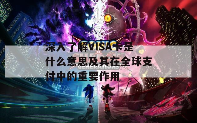 深入了解VISA卡是什么意思及其在全球支付中的重要作用