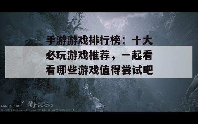 手游游戏排行榜：十大必玩游戏推荐，一起看看哪些游戏值得尝试吧！