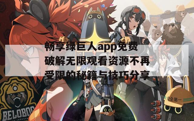 畅享绿巨人app免费破解无限观看资源不再受限的秘籍与技巧分享