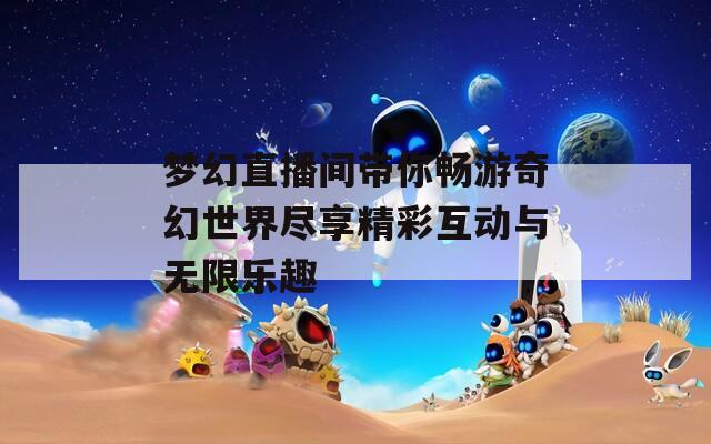 梦幻直播间带你畅游奇幻世界尽享精彩互动与无限乐趣