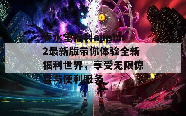 春水堂福利appbn2最新版带你体验全新福利世界，享受无限惊喜与便利服务