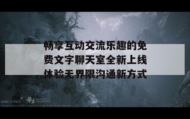 畅享互动交流乐趣的免费文字聊天室全新上线体验无界限沟通新方式