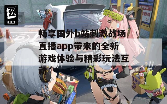 畅享国外b站刺激战场直播app带来的全新游戏体验与精彩玩法互动