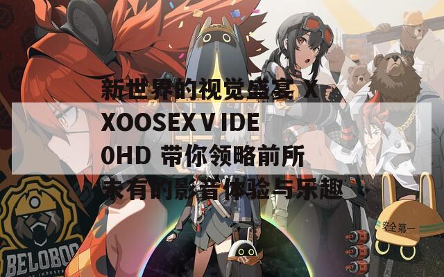 新世界的视觉盛宴 XXOOSEXⅤIDE0HD 带你领略前所未有的影音体验与乐趣